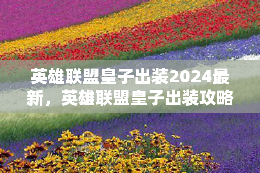 英雄联盟皇子出装2024最新，英雄联盟皇子出装攻略