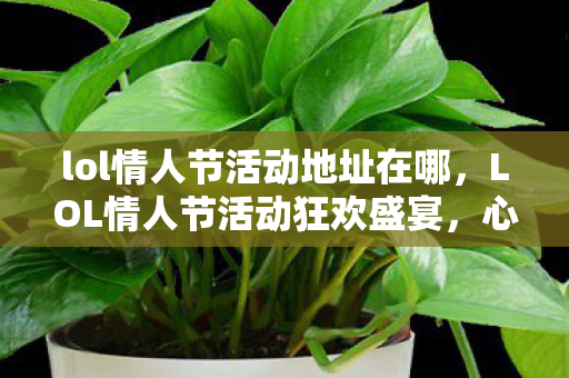 lol情人节活动地址在哪，LOL情人节活动狂欢盛宴，心动不如行动，快来参与吧！