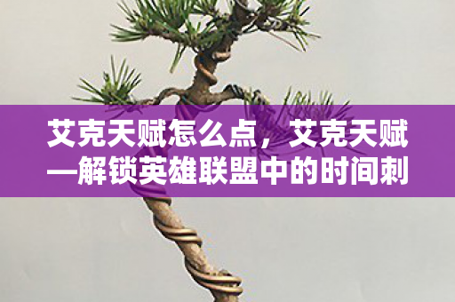 艾克天赋怎么点，艾克天赋—解锁英雄联盟中的时间刺客潜能