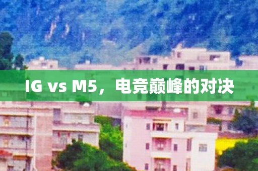 IG vs M5，电竞巅峰的对决