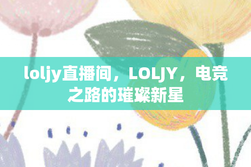 loljy直播间，LOLJY，电竞之路的璀璨新星