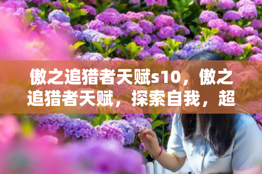 傲之追猎者天赋s10，傲之追猎者天赋，探索自我，超越极限