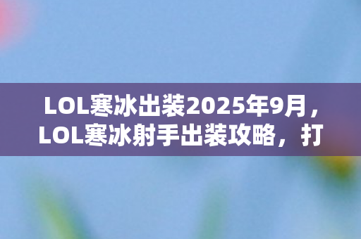 LOL寒冰出装2025年9月，LOL寒冰射手出装攻略，打造无敌输出机器