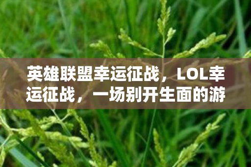 英雄联盟幸运征战，LOL幸运征战，一场别开生面的游戏盛宴