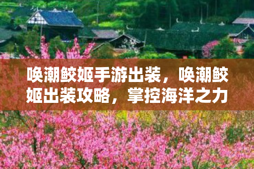 唤潮鲛姬手游出装，唤潮鲛姬出装攻略，掌控海洋之力的英雄装备搭配