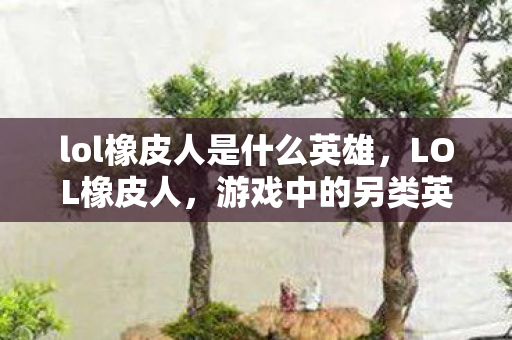 lol橡皮人是什么英雄，LOL橡皮人，游戏中的另类英雄体验