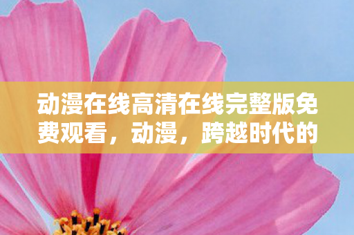 动漫在线高清在线完整版免费观看，动漫，跨越时代的艺术表现