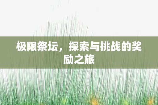 极限祭坛，探索与挑战的奖励之旅