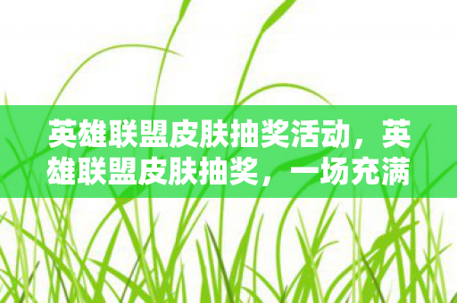 英雄联盟皮肤抽奖活动，英雄联盟皮肤抽奖，一场充满惊喜与期待的狂欢盛宴