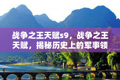 战争之王天赋s9，战争之王天赋，揭秘历史上的军事领袖与他们的独特才能