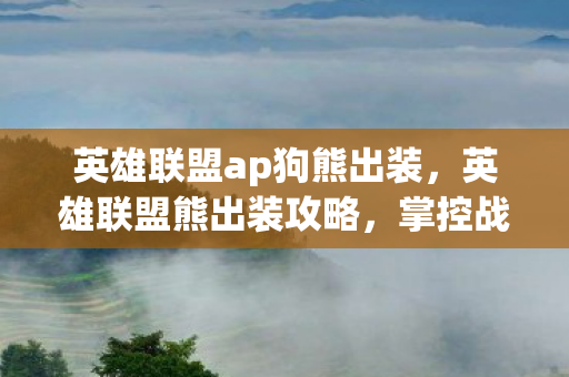 英雄联盟ap狗熊出装，英雄联盟熊出装攻略，掌控战场，横扫千军！