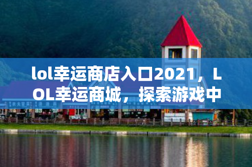 lol幸运商店入口2021，LOL幸运商城，探索游戏中的宝藏与惊喜