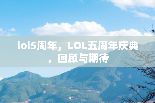 lol5周年，LOL五周年庆典，回顾与期待