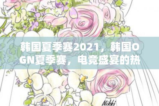 韩国夏季赛2021，韩国OGN夏季赛，电竞盛宴的热血篇章