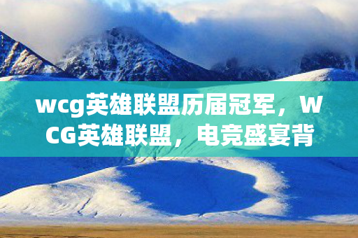 wcg英雄联盟历届冠军，WCG英雄联盟，电竞盛宴背后的故事