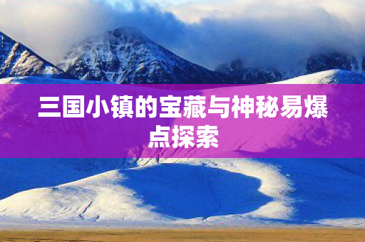 三国小镇的宝藏与神秘易爆点探索