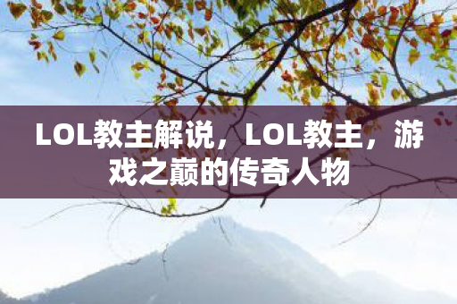 LOL教主解说，LOL教主，游戏之巅的传奇人物