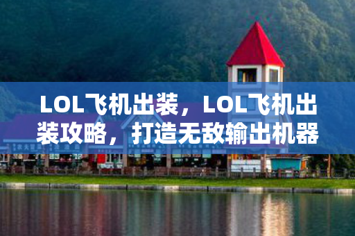 LOL飞机出装，LOL飞机出装攻略，打造无敌输出机器