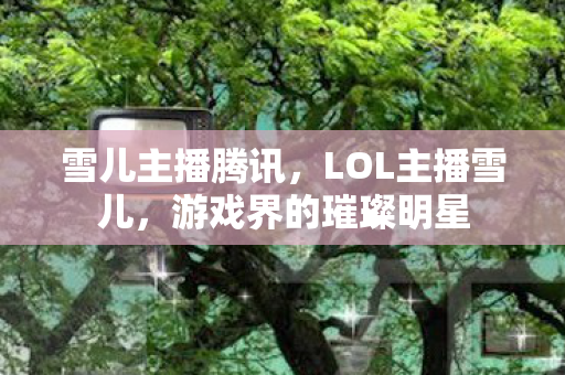 雪儿主播腾讯，LOL主播雪儿，游戏界的璀璨明星