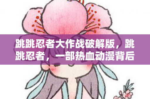 跳跳忍者大作战破解版，跳跳忍者，一部热血动漫背后的故事与启示