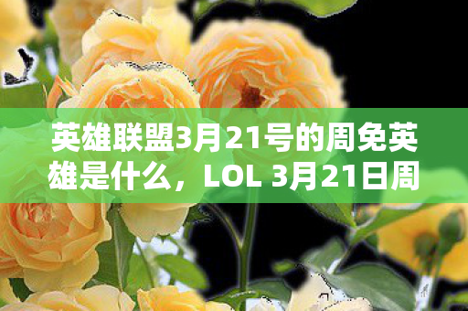 英雄联盟3月21号的周免英雄是什么，LOL 3月21日周免英雄轮换，带你领略不一样的游戏魅力！