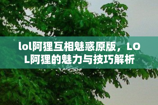lol阿狸互相魅惑原版，LOL阿狸的魅力与技巧解析