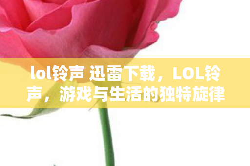 lol铃声 迅雷下载，LOL铃声，游戏与生活的独特旋律交织