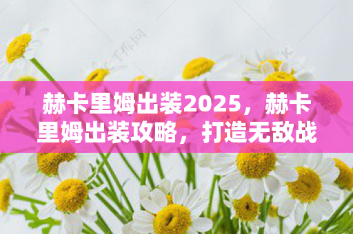 赫卡里姆出装2025，赫卡里姆出装攻略，打造无敌战马之力