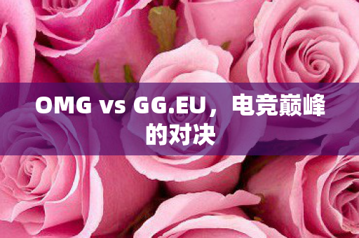 OMG vs GG.EU，电竞巅峰的对决