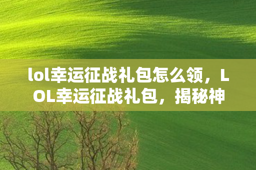lol幸运征战礼包怎么领，LOL幸运征战礼包，揭秘神秘奖励，一网打尽！