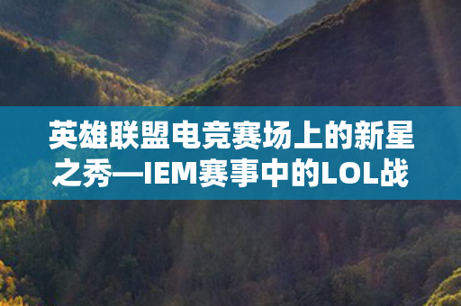 英雄联盟电竞赛场上的新星之秀—IEM赛事中的LOL战队