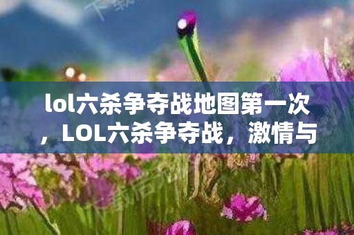 lol六杀争夺战地图第一次，LOL六杀争夺战，激情与荣耀的较量