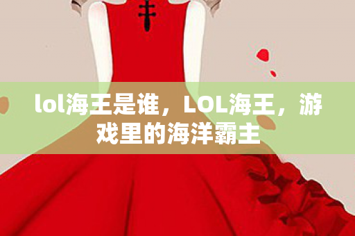 lol海王是谁，LOL海王，游戏里的海洋霸主