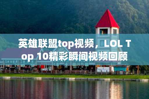 英雄联盟top视频，LOL Top 10精彩瞬间视频回顾