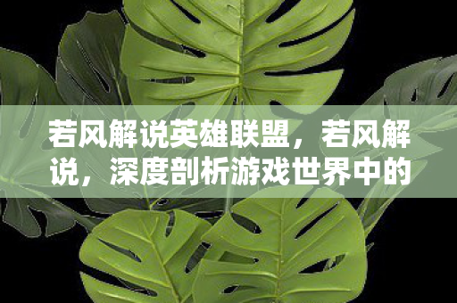 若风解说英雄联盟，若风解说，深度剖析游戏世界中的奥秘与魅力