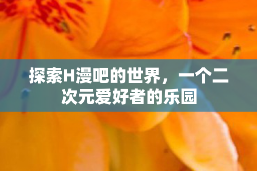 探索H漫吧的世界，一个二次元爱好者的乐园
