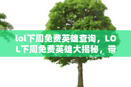 lol下周免费英雄查询，LOL下周免费英雄大揭秘，带你领略免费英雄的魅力与实力
