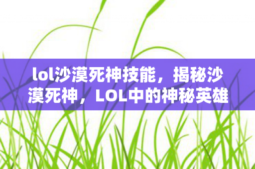 lol沙漠死神技能，揭秘沙漠死神，LOL中的神秘英雄角色解析