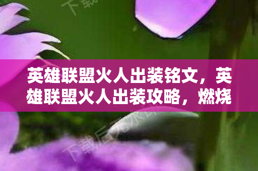 英雄联盟火人出装铭文，英雄联盟火人出装攻略，燃烧战场，掌控全局