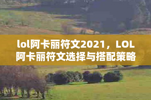 lol阿卡丽符文2021，LOL阿卡丽符文选择与搭配策略