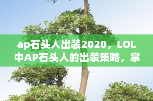 ap石头人出装2020，LOL中AP石头人的出装策略，掌控全局的法力巨锤