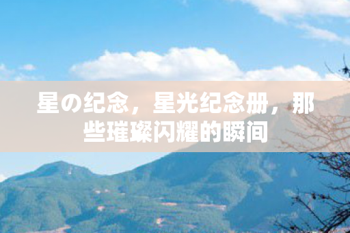 星の纪念，星光纪念册，那些璀璨闪耀的瞬间