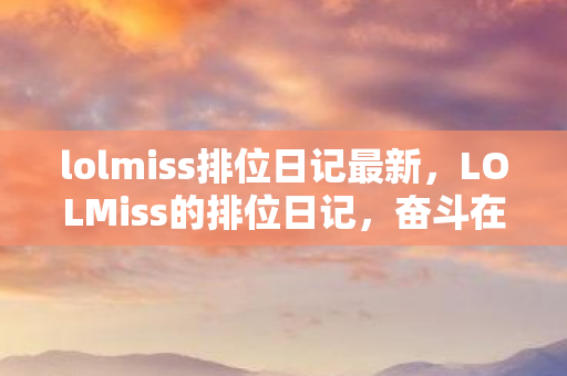 lolmiss排位日记最新，LOLMiss的排位日记，奋斗在荣耀之巅的电竞女神成长史