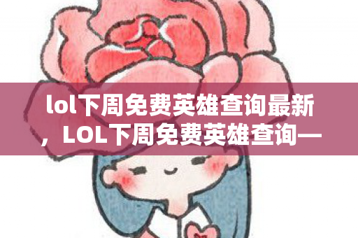 lol下周免费英雄查询最新，LOL下周免费英雄查询—提前知晓，玩转英雄世界