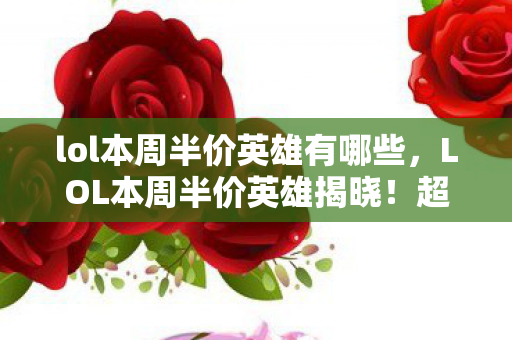 lol本周半价英雄有哪些，LOL本周半价英雄揭晓！超值优惠，快来选购！