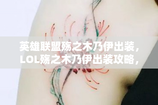 英雄联盟殇之木乃伊出装，LOL殇之木乃伊出装攻略，打造无敌英雄装备搭配
