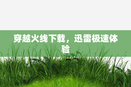 穿越火线下载，迅雷极速体验