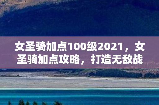 女圣骑加点100级2021，女圣骑加点攻略，打造无敌战力，轻松登顶PVP战场
