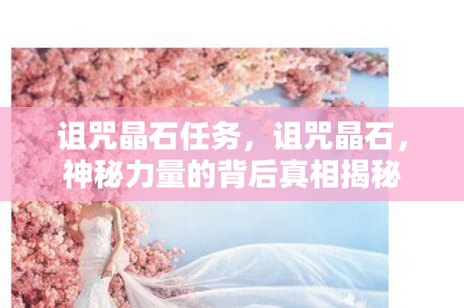 诅咒晶石任务，诅咒晶石，神秘力量的背后真相揭秘