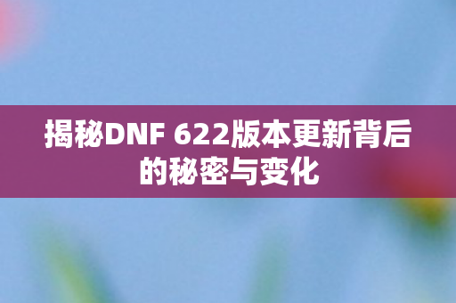 揭秘DNF 622版本更新背后的秘密与变化
